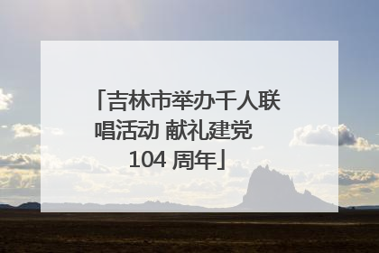 吉林市举办千人联唱活动 献礼建党 104 周年