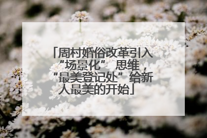 周村婚俗改革引入“场景化” 思维，“最美登记处”给新人最美的开始