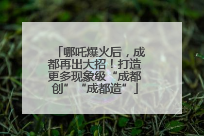哪吒爆火后，成都再出大招！打造更多现象级“成都创”“成都造”