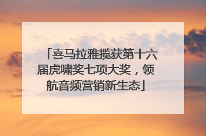 喜马拉雅揽获第十六届虎啸奖七项大奖，领航音频营销新生态