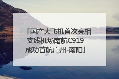 国产大飞机首次亮相支线机场南航C919成功首航广州-南阳