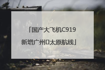 国产大飞机C919新增广州⇌太原航线