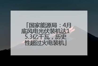 国家能源局：4月底风电光伏装机达15.3亿千瓦，历史性超过火电装机