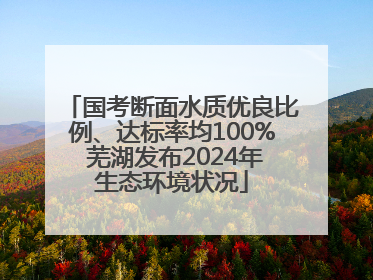 国考断面水质优良比例、达标率均100% 芜湖发布2024年生态环境状况