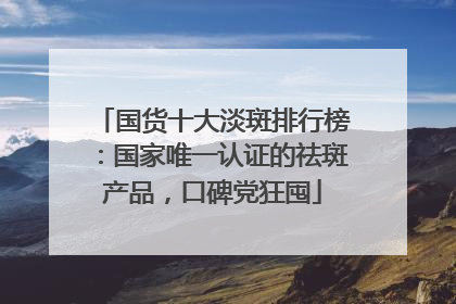 国货十大淡斑排行榜：国家唯一认证的祛斑产品，口碑党狂囤
