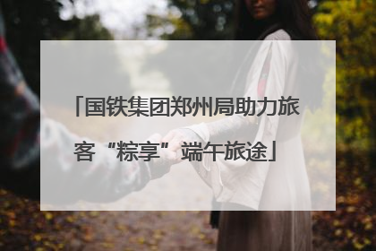 国铁集团郑州局助力旅客“粽享”端午旅途
