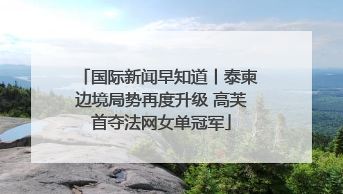 国际新闻早知道丨泰柬边境局势再度升级 高芙首夺法网女单冠军