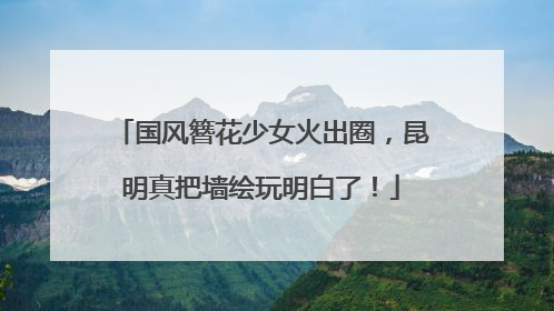 国风簪花少女火出圈，昆明真把墙绘玩明白了！