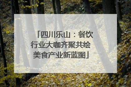 四川乐山：餐饮行业大咖齐聚共绘美食产业新蓝图