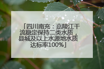 四川南充：嘉陵江干流稳定保持二类水质，县城及以上水源地水质达标率100%