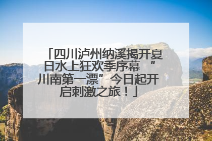 四川泸州纳溪揭开夏日水上狂欢季序幕 “川南第一漂”今日起开启刺激之旅！