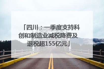 四川：一季度支持科创和制造业减税降费及退税超155亿元