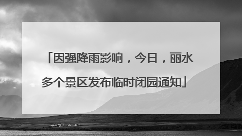 因强降雨影响，今日，丽水多个景区发布临时闭园通知