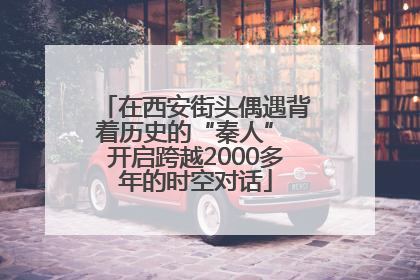 在西安街头偶遇背着历史的“秦人” 开启跨越2000多年的时空对话