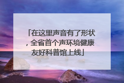 在这里声音有了形状，全省首个声环境健康友好科普馆上线