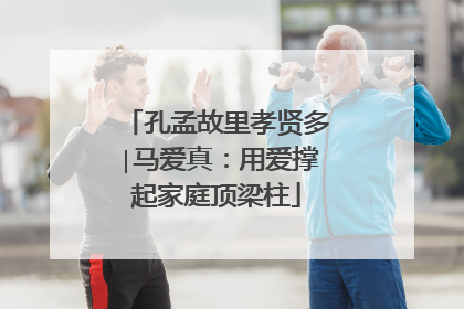 孔孟故里孝贤多∣马爱真：用爱撑起家庭顶梁柱