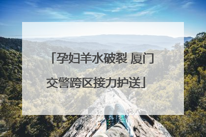 孕妇羊水破裂 厦门交警跨区接力护送