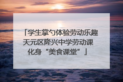 学生掌勺体验劳动乐趣 天元区隆兴中学劳动课化身“美食课堂”
