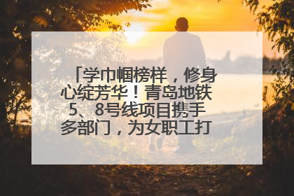 学巾帼榜样，修身心绽芳华！青岛地铁5、8号线项目携手多部门，为女职工打造别样文化盛宴