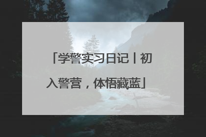 学警实习日记丨初入警营，体悟藏蓝