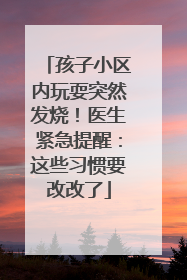 孩子小区内玩耍突然发烧！医生紧急提醒：这些习惯要改改了