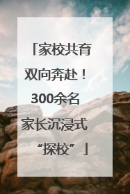 家校共育双向奔赴！300余名家长沉浸式“探校”