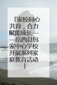 家校同心共育，合力赋能成长——岳西县包家中心学校开展系列家庭教育活动