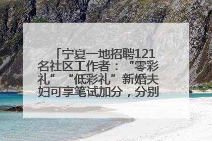 宁夏一地招聘121名社区工作者：“零彩礼”“低彩礼”新婚夫妇可享笔试加分，分别加1分、0.5分