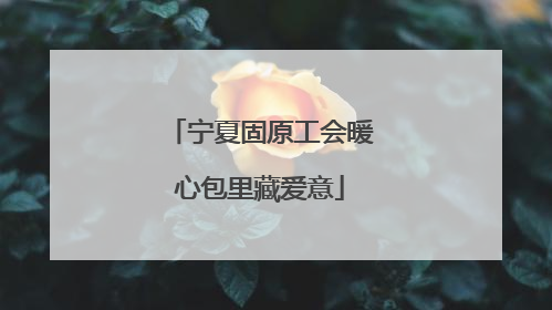 宁夏固原工会暖心包里藏爱意