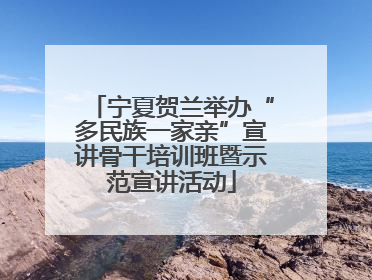 宁夏贺兰举办“多民族一家亲”宣讲骨干培训班暨示范宣讲活动