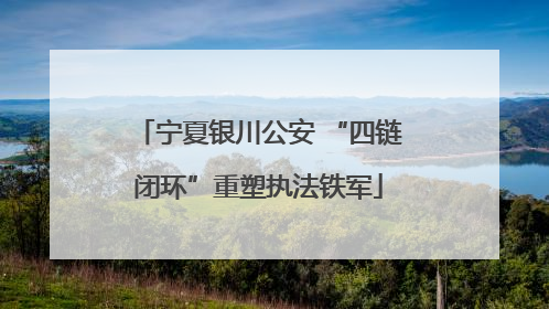 宁夏银川公安 “四链闭环”重塑执法铁军
