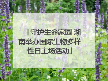 守护生命家园 湖南举办国际生物多样性日主场活动