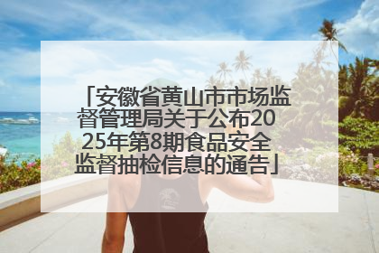 安徽省黄山市市场监督管理局关于公布2025年第8期食品安全监督抽检信息的通告