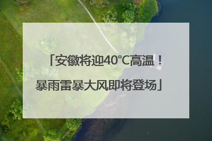 安徽将迎40℃高温！暴雨雷暴大风即将登场