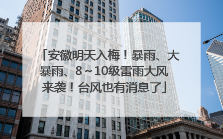 安徽明天入梅！暴雨、大暴雨、8～10级雷雨大风来袭！台风也有消息了