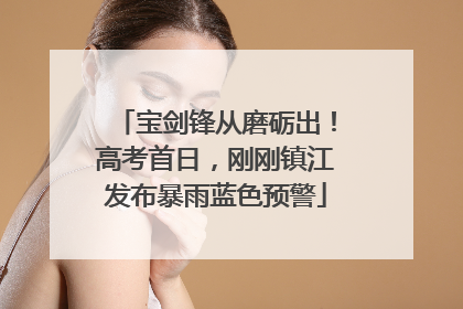 宝剑锋从磨砺出！高考首日，刚刚镇江发布暴雨蓝色预警