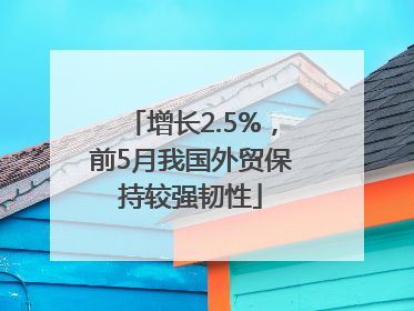 增长2.5%，前5月我国外贸保持较强韧性