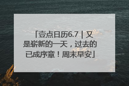 壹点日历6.7｜又是崭新的一天，过去的已成序章！周末早安