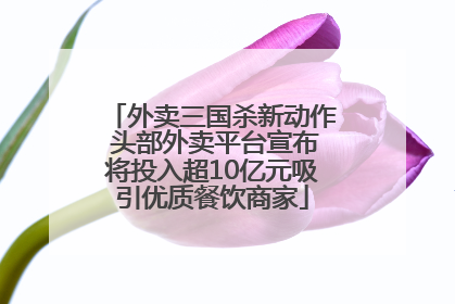 外卖三国杀新动作 头部外卖平台宣布将投入超10亿元吸引优质餐饮商家