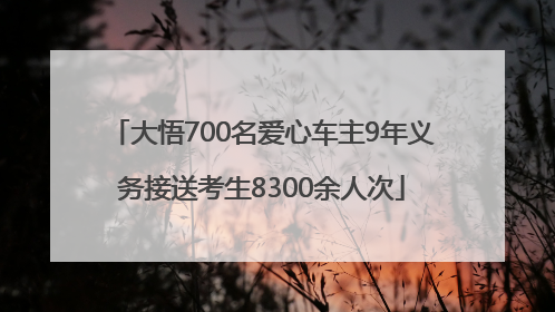 大悟700名爱心车主9年义务接送考生8300余人次