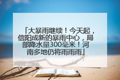 大暴雨继续！今天起，信阳成新的暴雨中心，局部降水量300毫米！河南多地仍将雨雨雨