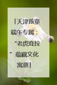 天津孩童端午专属：“老虎耷拉”蕴藏文化寓意