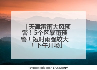 天津雷雨大风预警！5个区暴雨预警！短时雨强较大！下午开场