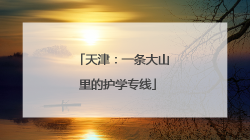 天津：一条大山里的护学专线