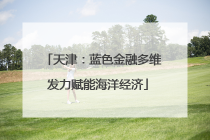 天津：蓝色金融多维发力赋能海洋经济
