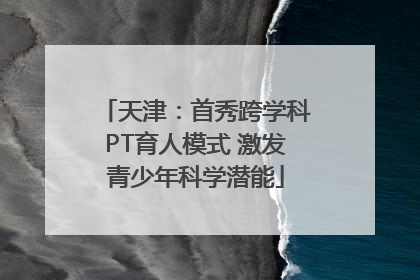 天津：首秀跨学科PT育人模式 激发青少年科学潜能
