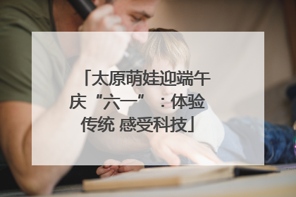 太原萌娃迎端午庆“六一”：体验传统 感受科技