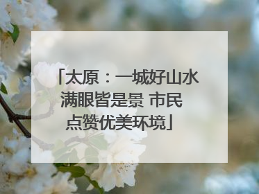 太原：一城好山水 满眼皆是景 市民点赞优美环境