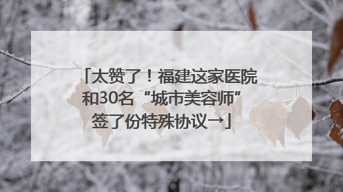 太赞了！福建这家医院和30名“城市美容师”签了份特殊协议→
