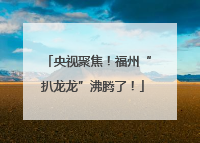 央视聚焦！福州“扒龙龙”沸腾了！